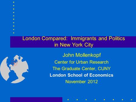 London Compared: Immigrants and Politics in New York City John Mollenkopf Center for Urban Research The Graduate Center, CUNY London School of Economics.