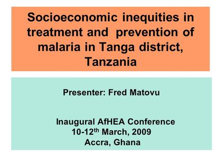 Socioeconomic inequities in treatment and prevention of malaria in Tanga district, Tanzania Presenter: Fred Matovu Inaugural AfHEA Conference 10-12 th.