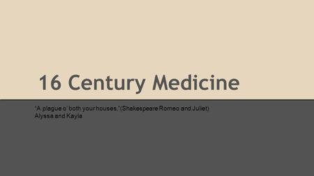 16 Century Medicine “A plague o’ both your houses,”(Shakespeare Romeo and Juliet) Alyssa and Kayla.