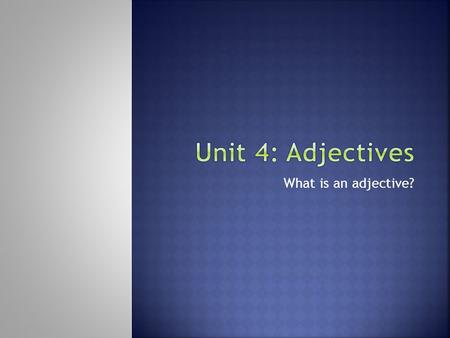 Unit 4: Adjectives What is an adjective?.