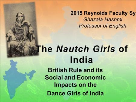 The Nautch Girls of India British Rule and its Social and Economic Impacts on the Dance Girls of India 2015 Reynolds Faculty Symposium Ghazala Hashmi Professor.