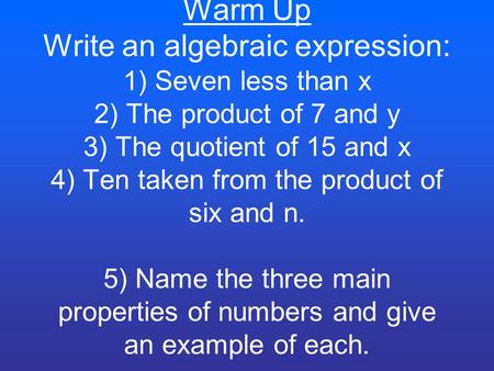 Warm Up Write an algebraic expression: 1) Seven less than x 2) The product of 7 and y 3) The quotient of 15 and x 4) Ten taken from the product of six.