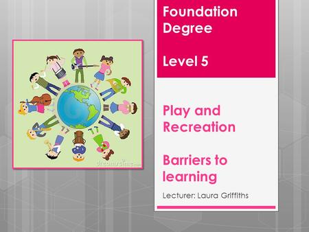 Foundation Degree Level 5 Play and Recreation Barriers to learning Lecturer: Laura Griffiths.