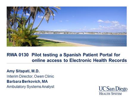 Amy Sitapati, M.D. Interim Director, Owen Clinic Barbara Berkovich, MA Ambulatory Systems Analyst RWA 0130 Pilot testing a Spanish Patient Portal for online.
