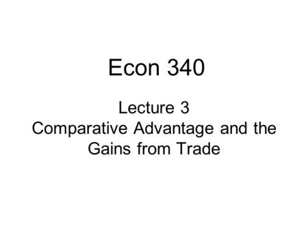 Lecture 3 Comparative Advantage and the Gains from Trade Econ 340.