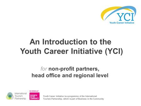 An Introduction to the Youth Career Initiative (YCI) for non-profit partners, head office and regional level Youth Career Initiative is a programme of.
