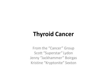 Thyroid Cancer From the “Cancer” Group Scott “Superstar” Lydon Jenny “Jackhammer” Boirgas Kristine “Kryptonite” Sexton.