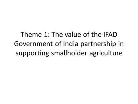 Theme 1: The value of the IFAD Government of India partnership in supporting smallholder agriculture.
