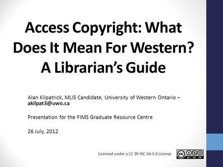 Access Copyright: What Does It Mean For Western? A Librarian’s Guide Alan Kilpatrick, MLIS Candidate, University of Western Ontario – Presentation.