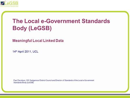 The Local e-Government Standards Body (LeGSB) Meaningful Local Linked Data Paul Davidson, CIO Sedgemoor District Council and Director of Standards of the.