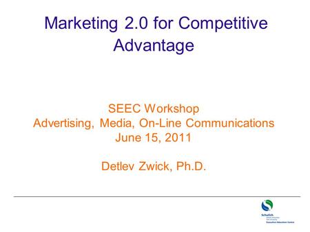 Marketing 2.0 for Competitive Advantage SEEC Workshop Advertising, Media, On-Line Communications June 15, 2011 Detlev Zwick, Ph.D.