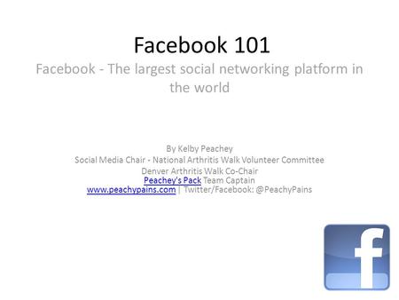 Facebook 101 Facebook - The largest social networking platform in the world By Kelby Peachey Social Media Chair - National Arthritis Walk Volunteer Committee.