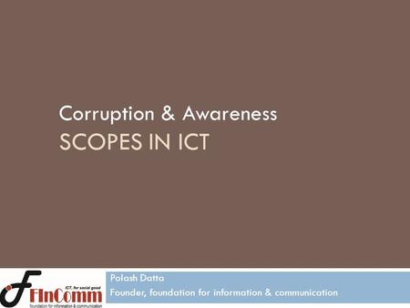 Corruption & Awareness SCOPES IN ICT Polash Datta Founder, foundation for information & communication.