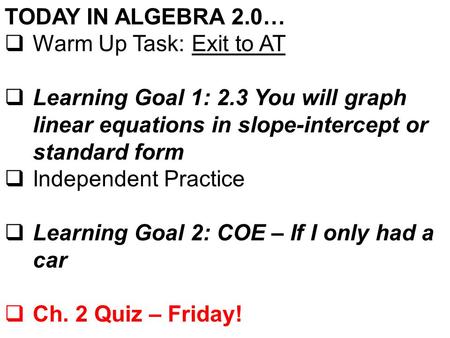 TODAY IN ALGEBRA 2.0…  Warm Up Task: Exit to AT  Learning Goal 1: 2.3 You will graph linear equations in slope-intercept or standard form  Independent.