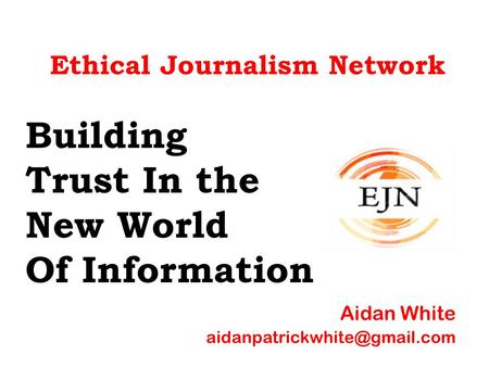 Ethical Journalism Network Building Trust In the New World Of Information Aidan White