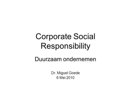 Corporate Social Responsibility Duurzaam ondernemen Dr. Miguel Goede 6 Mei 2010.