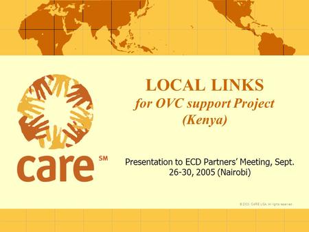 © 2003, CARE USA. All rights reserved. LOCAL LINKS for OVC support Project (Kenya) Presentation to ECD Partners’ Meeting, Sept. 26-30, 2005 (Nairobi)