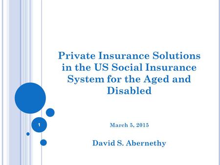 U.S. Private Insurance Solutions in the US Social Insurance System for the Aged and Disabled March 5, 2015 David S. Abernethy 1.