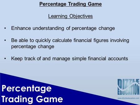 Percentage Trading Game Learning Objectives Enhance understanding of percentage change Be able to quickly calculate financial figures involving percentage.