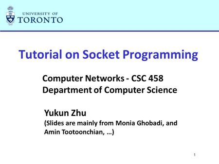 1 Tutorial on Socket Programming Computer Networks - CSC 458 Department of Computer Science Yukun Zhu (Slides are mainly from Monia Ghobadi, and Amin Tootoonchian,