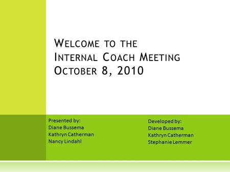 W ELCOME TO THE I NTERNAL C OACH M EETING O CTOBER 8, 2010 Presented by: Diane Bussema Kathryn Catherman Nancy Lindahl Developed by: Diane Bussema Kathryn.
