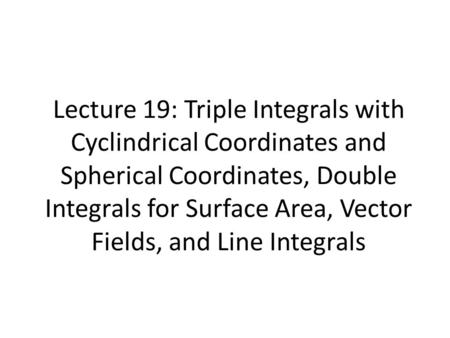 Lecture 19: Triple Integrals with Cyclindrical Coordinates and Spherical Coordinates, Double Integrals for Surface Area, Vector Fields, and Line Integrals.