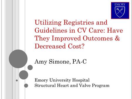 Utilizing Registries and Guidelines in CV Care: Have They Improved Outcomes & Decreased Cost? Amy Simone, PA-C Emory University Hospital Structural Heart.