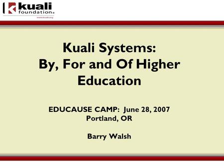 Kuali Systems: By, For and Of Higher Education EDUCAUSE CAMP: June 28, 2007 Portland, OR Barry Walsh.