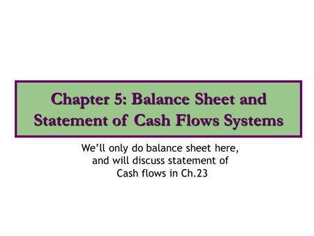 We’ll only do balance sheet here, and will discuss statement of Cash flows in Ch.23 Chapter 5: Balance Sheet and Statement of Cash Flows Systems.
