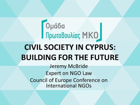 CIVIL SOCIETY IN CYPRUS: BUILDING FOR THE FUTURE Jeremy McBride Expert on NGO Law Council of Europe Conference on International NGOs.