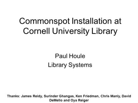 Commonspot Installation at Cornell University Library Paul Houle Library Systems Thanks: James Reidy, Surinder Ghangas, Ken Friedman, Chris Manly, David.