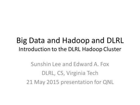 Big Data and Hadoop and DLRL Introduction to the DLRL Hadoop Cluster Sunshin Lee and Edward A. Fox DLRL, CS, Virginia Tech 21 May 2015 presentation for.