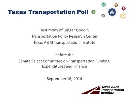Texas Transportation Poll Testimony of Ginger Goodin Transportation Policy Research Center Texas A&M Transportation Institute before the Senate Select.