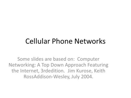 Cellular Phone Networks Some slides are based on: Computer Networking: A Top Down Approach Featuring the Internet, 3rdedition. Jim Kurose, Keith RossAddison-Wesley,