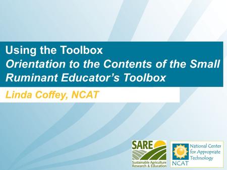 Using the Toolbox Orientation to the Contents of the Small Ruminant Educator’s Toolbox Linda Coffey, NCAT.