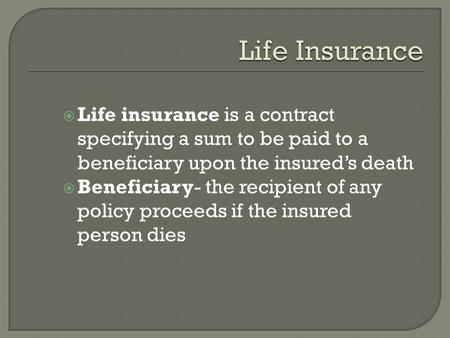  Life insurance is a contract specifying a sum to be paid to a beneficiary upon the insured’s death  Beneficiary- the recipient of any policy proceeds.