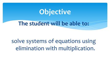 Objective The student will be able to: solve systems of equations using elimination with multiplication.