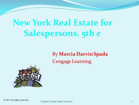 © 2013 All rights reserved. Chapter 6 Real Estate Finance1 New York Real Estate for Salespersons, 5th e By Marcia Darvin Spada Cengage Learning.
