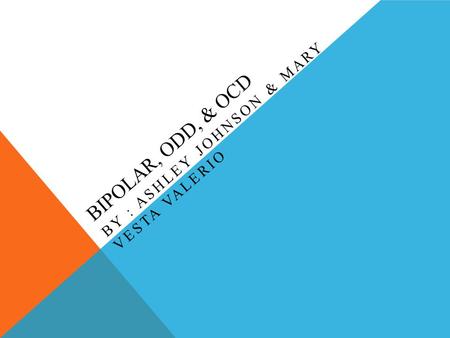 BIPOLAR, ODD, & OCD BY : ASHLEY JOHNSON & MARY VESTA VALERIO.