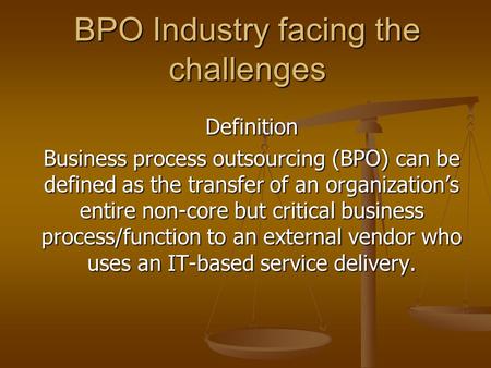 BPO Industry facing the challenges Definition Business process outsourcing (BPO) can be defined as the transfer of an organization’s entire non-core but.