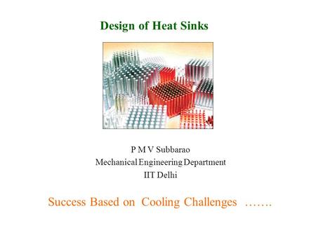 Design of Heat Sinks P M V Subbarao Mechanical Engineering Department IIT Delhi Success Based on Cooling Challenges …….