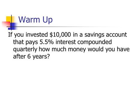 Warm Up If you invested $10,000 in a savings account that pays 5.5% interest compounded quarterly how much money would you have after 6 years?