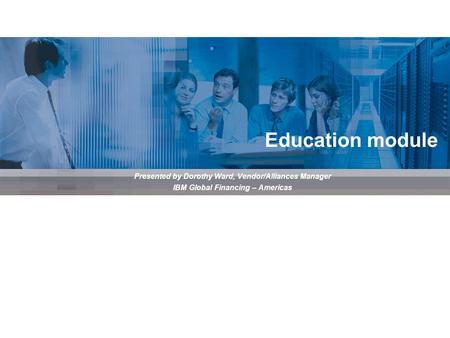 Presented by Dorothy Ward, Vendor/Alliances Manager IBM Global Financing – Americas Education module.