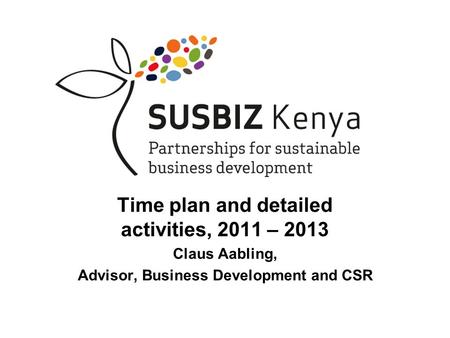 SUSBIZ Kenya Time plan and detailed activities, 2011 – 2013 Claus Aabling, Advisor, Business Development and CSR.