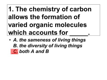 1. The chemistry of carbon allows the formation of varied organic molecules which accounts for _____. A. the sameness of living things B. the.