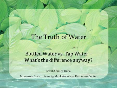 The Truth of Water Bottled Water vs. Tap Water – What’s the difference anyway? Sarah Shimek Duda Minnesota State University, Mankato, Water Resources Center.