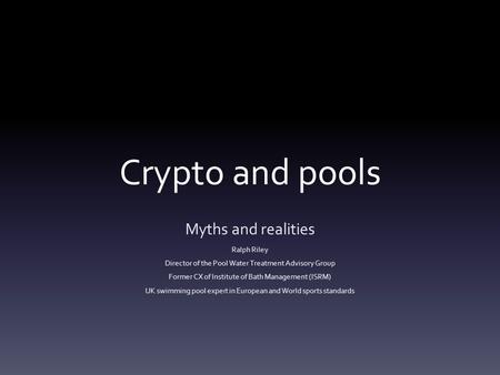 Crypto and pools Myths and realities Ralph Riley Director of the Pool Water Treatment Advisory Group Former CX of Institute of Bath Management (ISRM) UK.