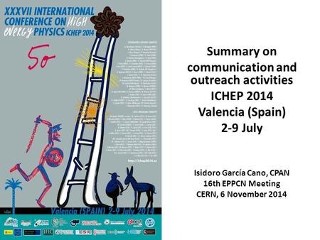 Summary on communication and outreach activities ICHEP 2014 Valencia (Spain) 2-9 July Isidoro García Cano, CPAN 16th EPPCN Meeting CERN, 6 November 2014.