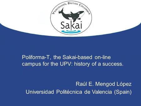 Poliforma-T, the Sakai-based on-line campus for the UPV: history of a success. Raúl E. Mengod López Universidad Politécnica de Valencia (Spain)