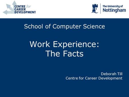 School of Computer Science Work Experience: The Facts Deborah Till Centre for Career Development.